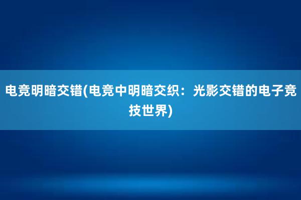 电竞明暗交错(电竞中明暗交织：光影交错的电子竞技世界)