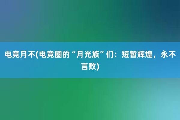 电竞月不(电竞圈的“月光族”们：短暂辉煌，永不言败)