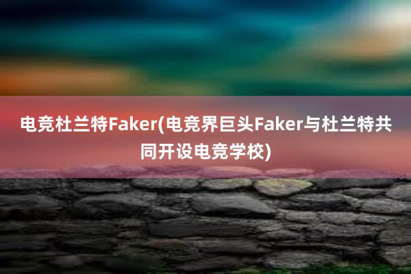 电竞杜兰特Faker(电竞界巨头Faker与杜兰特共同开设电竞学校)