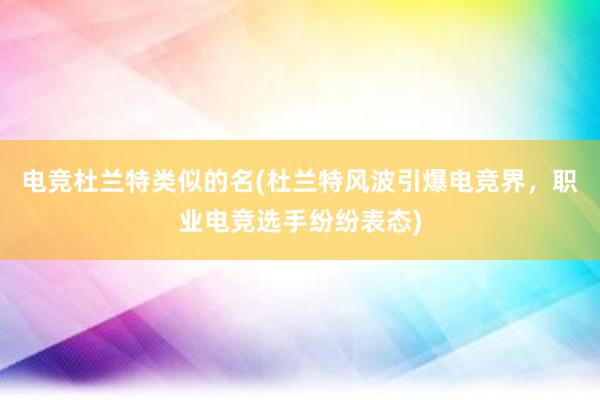 电竞杜兰特类似的名(杜兰特风波引爆电竞界，职业电竞选手纷纷表态)