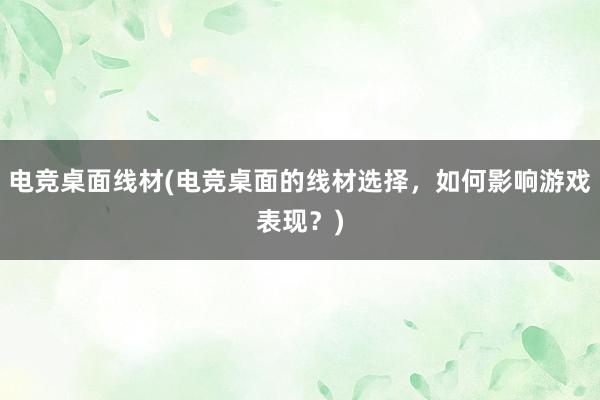 电竞桌面线材(电竞桌面的线材选择，如何影响游戏表现？)