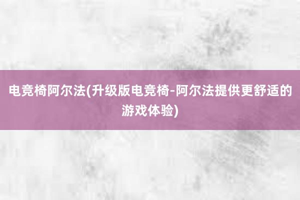 电竞椅阿尔法(升级版电竞椅-阿尔法提供更舒适的游戏体验)