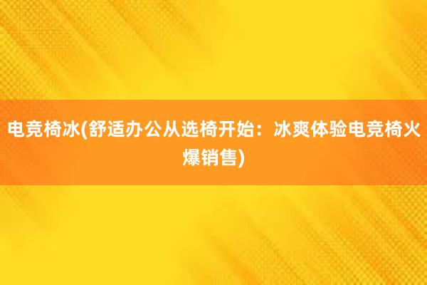 电竞椅冰(舒适办公从选椅开始：冰爽体验电竞椅火爆销售)