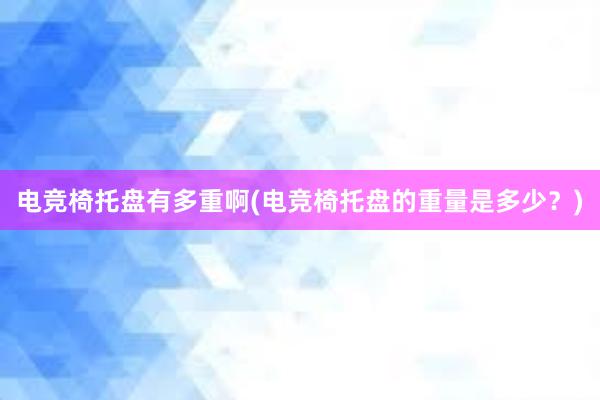 电竞椅托盘有多重啊(电竞椅托盘的重量是多少？)