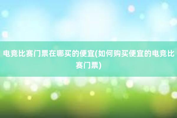 电竞比赛门票在哪买的便宜(如何购买便宜的电竞比赛门票)