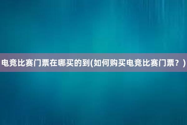 电竞比赛门票在哪买的到(如何购买电竞比赛门票？)