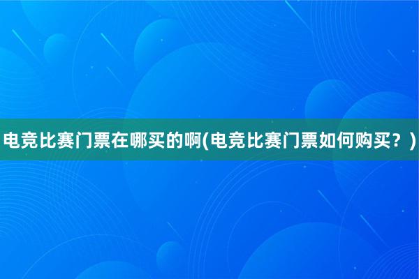 电竞比赛门票在哪买的啊(电竞比赛门票如何购买？)