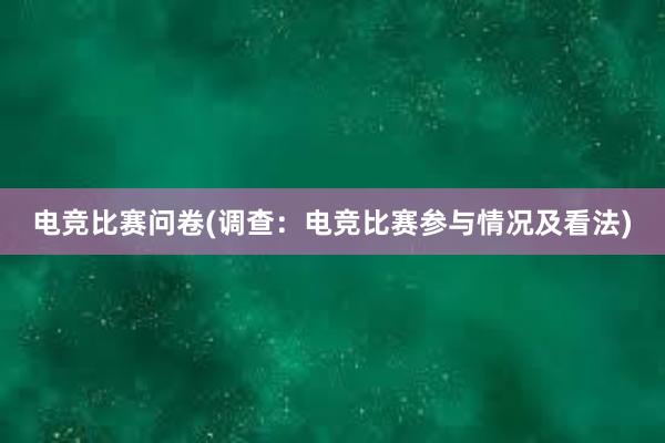 电竞比赛问卷(调查：电竞比赛参与情况及看法)