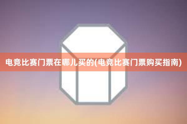 电竞比赛门票在哪儿买的(电竞比赛门票购买指南)