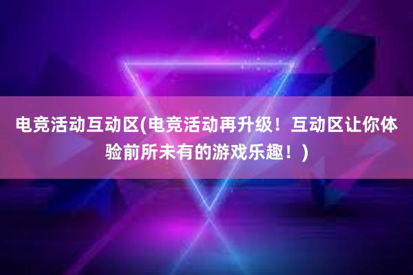 电竞活动互动区(电竞活动再升级！互动区让你体验前所未有的游戏乐趣！)