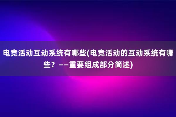 电竞活动互动系统有哪些(电竞活动的互动系统有哪些？——重要组成部分简述)