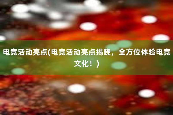 电竞活动亮点(电竞活动亮点揭晓，全方位体验电竞文化！)