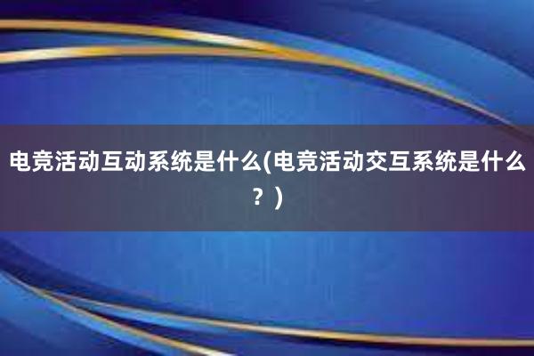 电竞活动互动系统是什么(电竞活动交互系统是什么？)