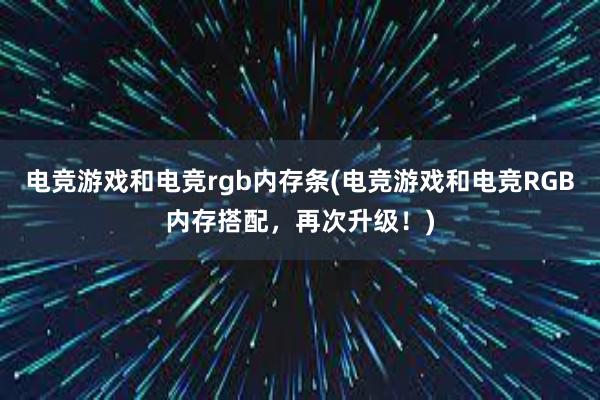 电竞游戏和电竞rgb内存条(电竞游戏和电竞RGB内存搭配，再次升级！)