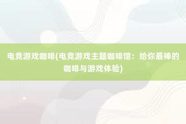 电竞游戏咖啡(电竞游戏主题咖啡馆：给你最棒的咖啡与游戏体验)