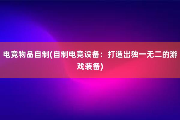 电竞物品自制(自制电竞设备：打造出独一无二的游戏装备)