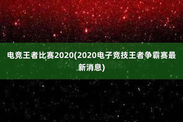 电竞王者比赛2020(2020电子竞技王者争霸赛最新消息)