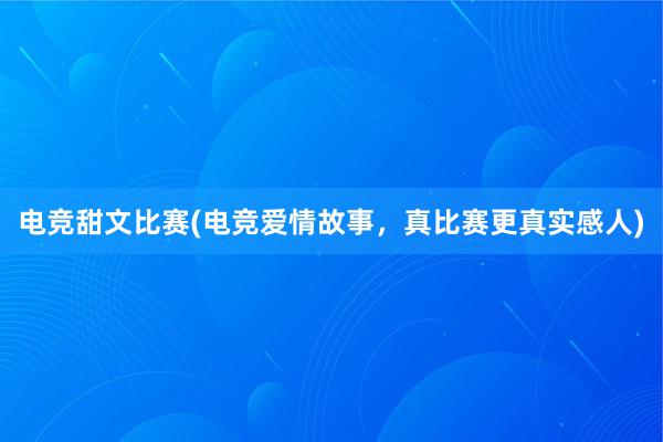 电竞甜文比赛(电竞爱情故事，真比赛更真实感人)