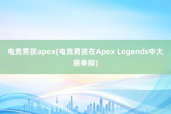 电竞男孩apex(电竞男孩在Apex Legends中大展拳脚)