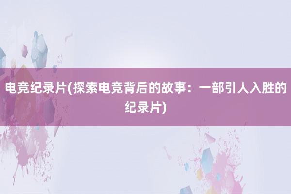 电竞纪录片(探索电竞背后的故事：一部引人入胜的纪录片)