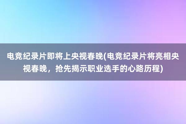 电竞纪录片即将上央视春晚(电竞纪录片将亮相央视春晚，抢先揭示职业选手的心路历程)