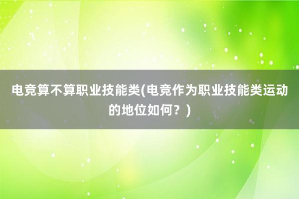 电竞算不算职业技能类(电竞作为职业技能类运动的地位如何？)