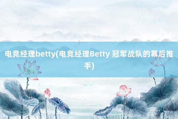 电竞经理betty(电竞经理Betty 冠军战队的幕后推手)