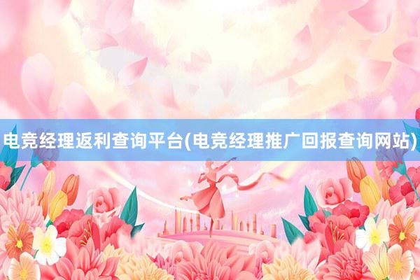 电竞经理返利查询平台(电竞经理推广回报查询网站)