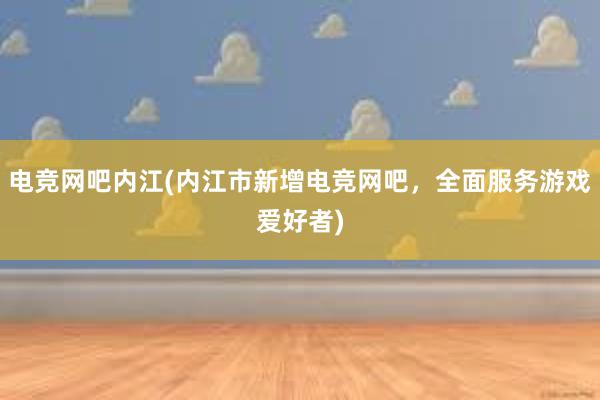 电竞网吧内江(内江市新增电竞网吧，全面服务游戏爱好者)