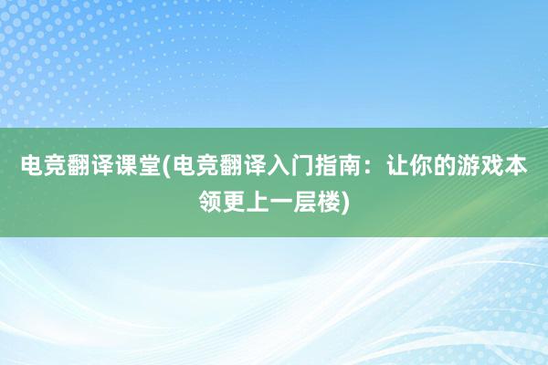 电竞翻译课堂(电竞翻译入门指南：让你的游戏本领更上一层楼)