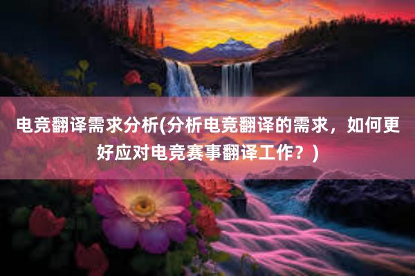 电竞翻译需求分析(分析电竞翻译的需求，如何更好应对电竞赛事翻译工作？)