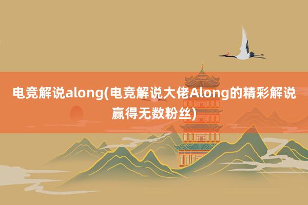 电竞解说along(电竞解说大佬Along的精彩解说赢得无数粉丝)