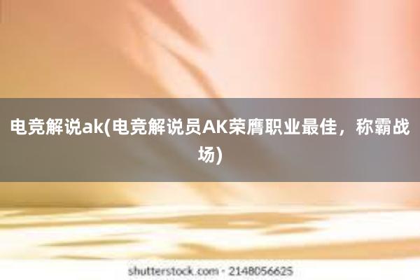 电竞解说ak(电竞解说员AK荣膺职业最佳，称霸战场)