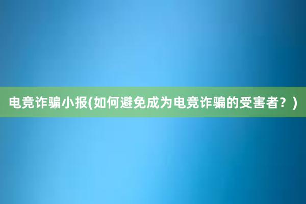 电竞诈骗小报(如何避免成为电竞诈骗的受害者？)