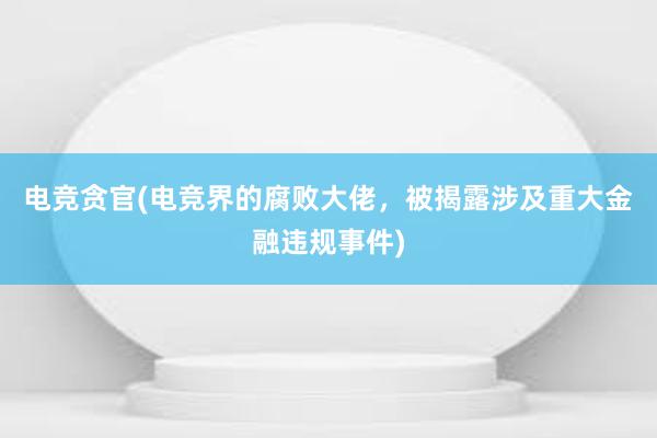 电竞贪官(电竞界的腐败大佬，被揭露涉及重大金融违规事件)