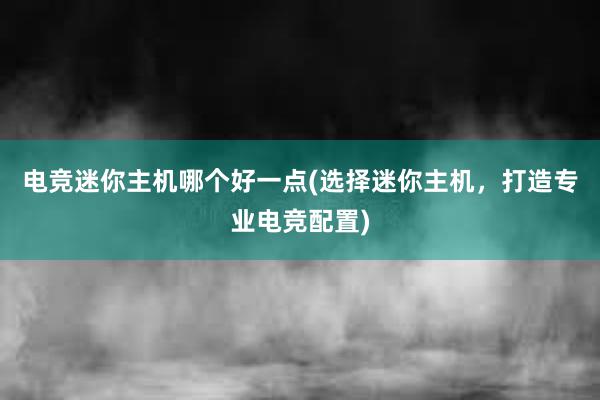 电竞迷你主机哪个好一点(选择迷你主机，打造专业电竞配置)