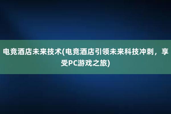 电竞酒店未来技术(电竞酒店引领未来科技冲刺，享受PC游戏之旅)