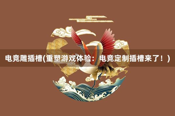 电竞雕插槽(重塑游戏体验：电竞定制插槽来了！)