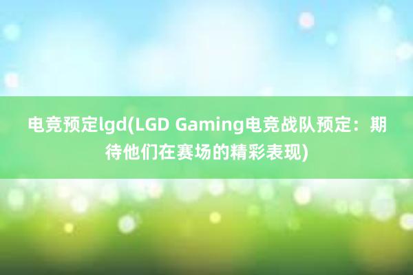 电竞预定lgd(LGD Gaming电竞战队预定：期待他们在赛场的精彩表现)