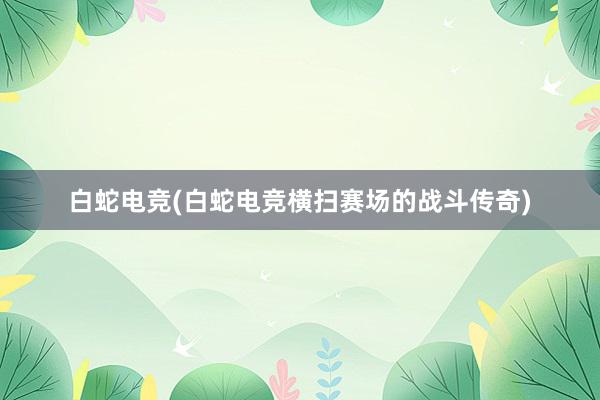 白蛇电竞(白蛇电竞横扫赛场的战斗传奇)