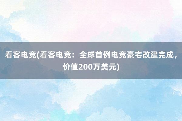 看客电竞(看客电竞：全球首例电竞豪宅改建完成，价值200万美元)