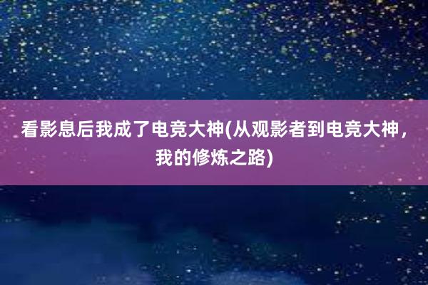 看影息后我成了电竞大神(从观影者到电竞大神，我的修炼之路)