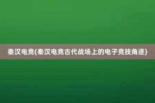 秦汉电竞(秦汉电竞古代战场上的电子竞技角逐)