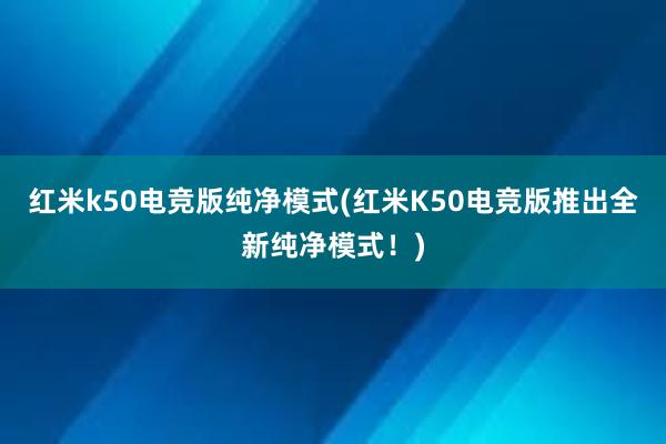 红米k50电竞版纯净模式(红米K50电竞版推出全新纯净模式！)