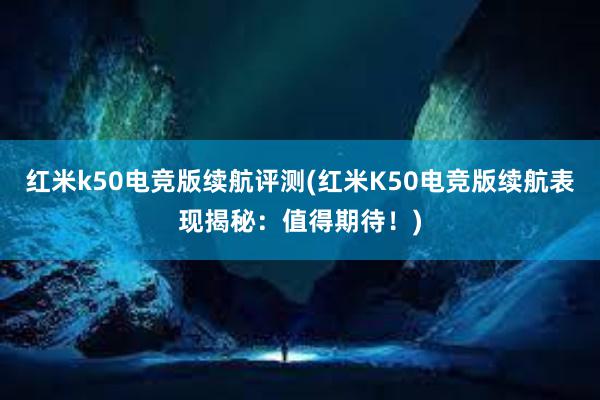 红米k50电竞版续航评测(红米K50电竞版续航表现揭秘：值得期待！)