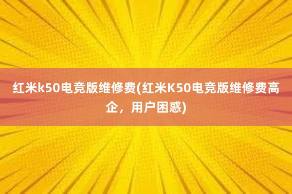 红米k50电竞版维修费(红米K50电竞版维修费高企，用户困惑)