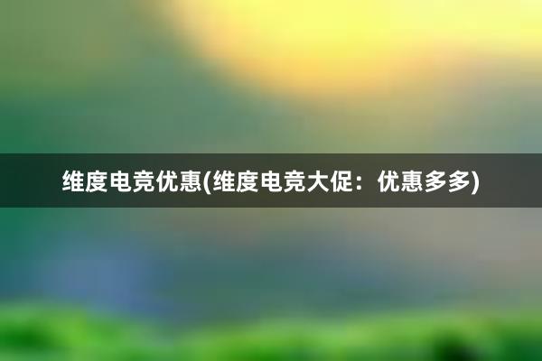 维度电竞优惠(维度电竞大促：优惠多多)