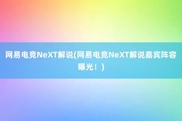 网易电竞NeXT解说(网易电竞NeXT解说嘉宾阵容曝光！)