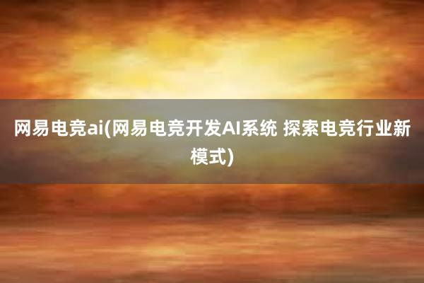 网易电竞ai(网易电竞开发AI系统 探索电竞行业新模式)