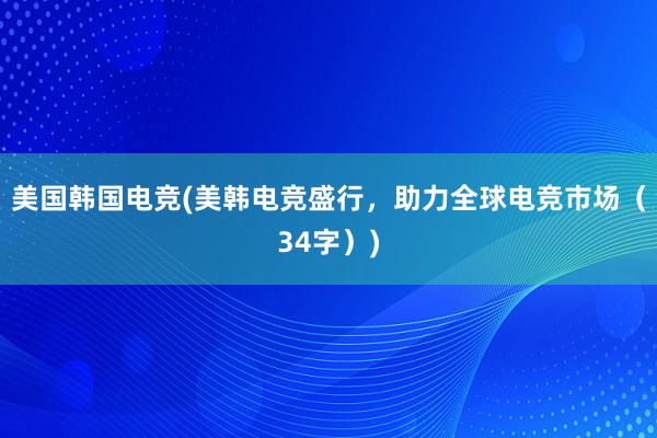 美国韩国电竞(美韩电竞盛行，助力全球电竞市场（34字）)